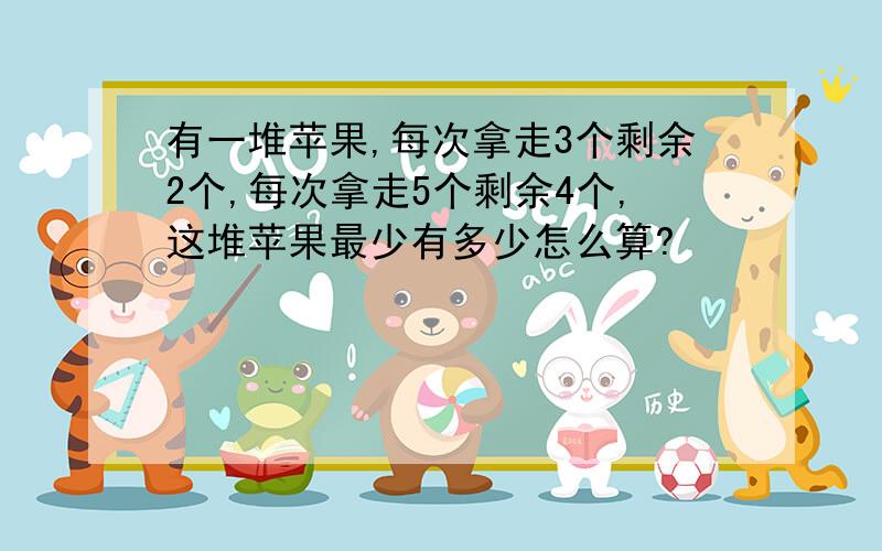 有一堆苹果,每次拿走3个剩余2个,每次拿走5个剩余4个,这堆苹果最少有多少怎么算?