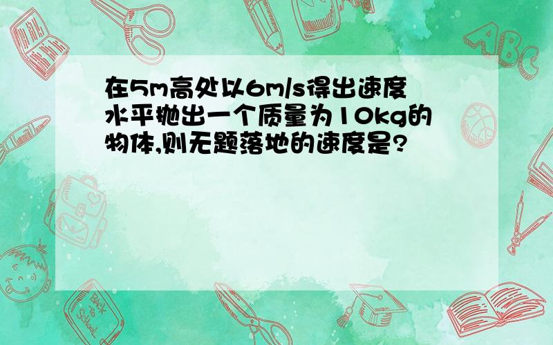 在5m高处以6m/s得出速度水平抛出一个质量为10kg的物体,则无题落地的速度是?