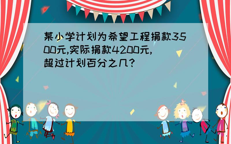 某小学计划为希望工程捐款3500元,实际捐款4200元,超过计划百分之几?