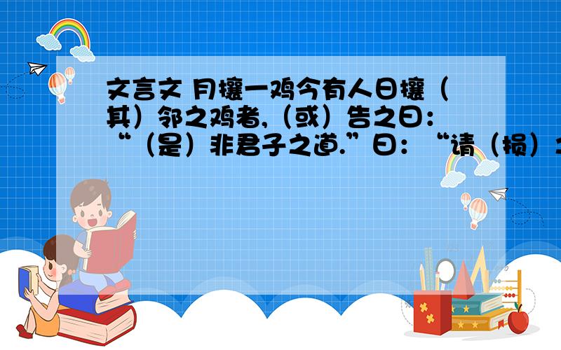 文言文 月攘一鸡今有人日攘（其）邻之鸡者,（或）告之曰：“（是）非君子之道.”曰：“请（损）之,月攘一鸡,以待来年然后已.