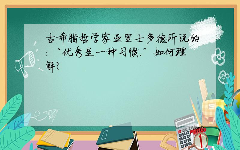 古希腊哲学家亚里士多德所说的：“优秀是一种习惯.”如何理解?