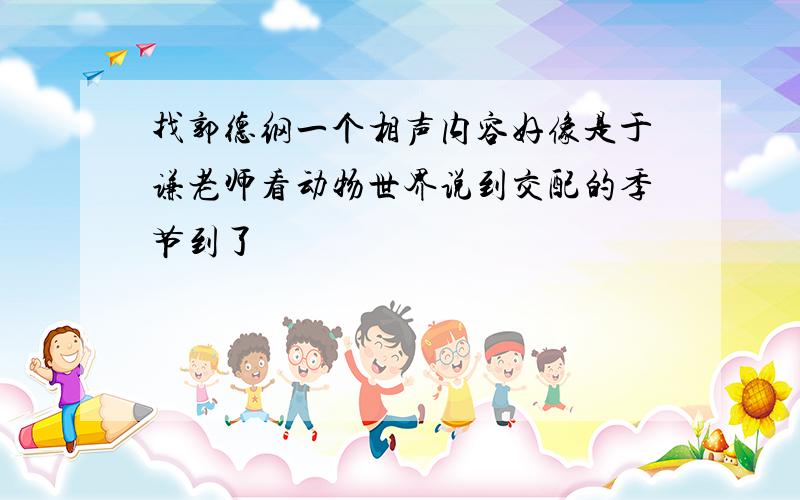 找郭德纲一个相声内容好像是于谦老师看动物世界说到交配的季节到了