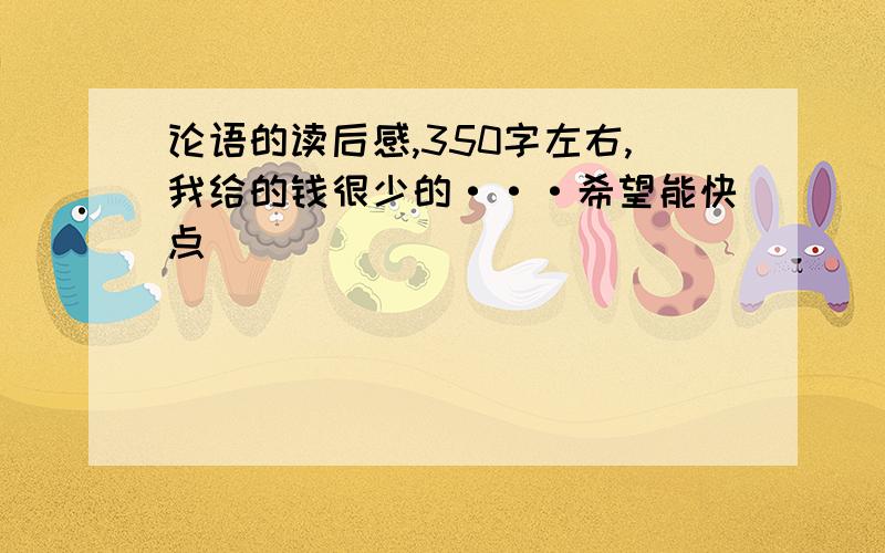 论语的读后感,350字左右,我给的钱很少的···希望能快点