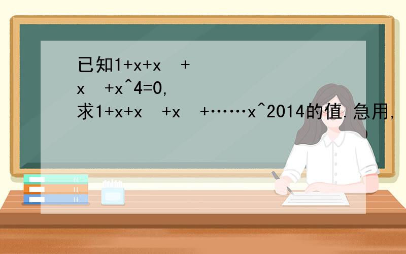 已知1+x+x²+x³+x^4=0,求1+x+x²+x³+……x^2014的值.急用,