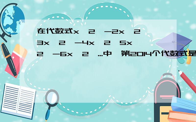 在代数式x^2,-2x^2,3x^2,-4x^2,5x^2,-6x^2,...中,第2014个代数式是什么?请计算前2014个代数式的和,并计算当x=1/2时,你写出代数式的值.