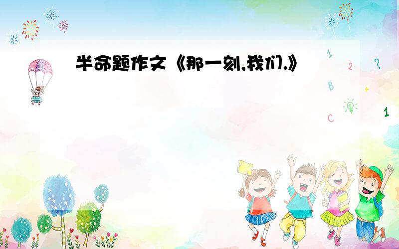 半命题作文《那一刻,我们.》