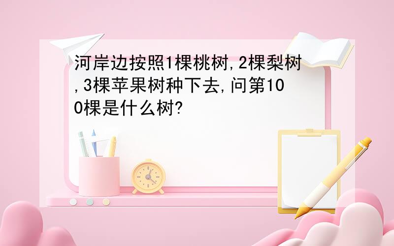 河岸边按照1棵桃树,2棵梨树,3棵苹果树种下去,问第100棵是什么树?