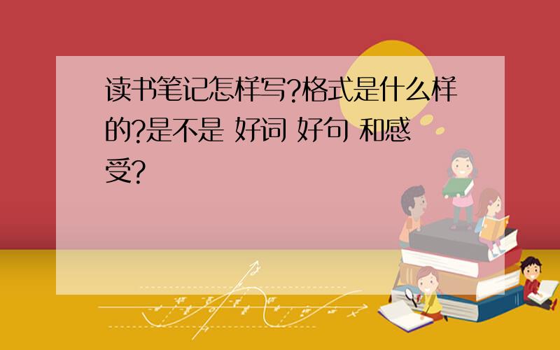 读书笔记怎样写?格式是什么样的?是不是 好词 好句 和感受?