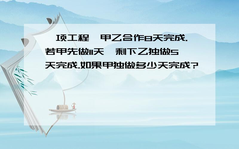 一项工程,甲乙合作8天完成.若甲先做11天,剩下乙独做5天完成.如果甲独做多少天完成?