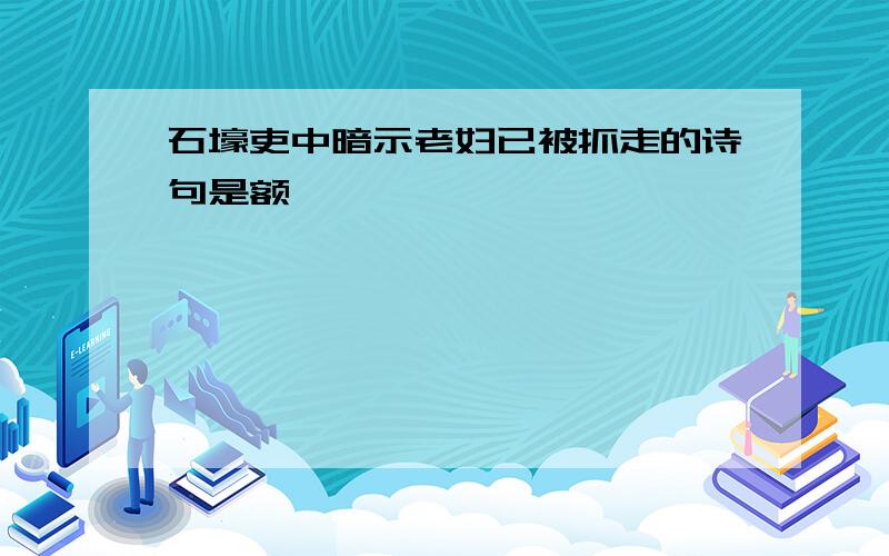 石壕吏中暗示老妇已被抓走的诗句是额