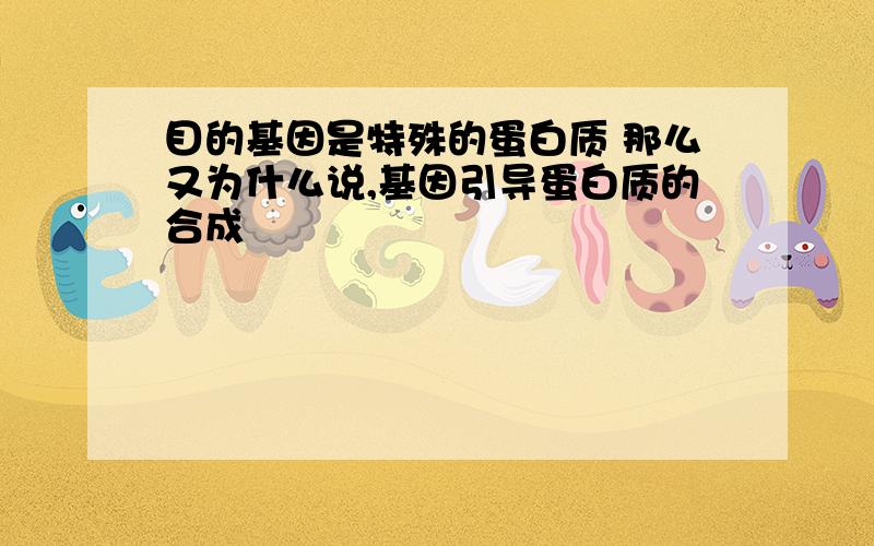 目的基因是特殊的蛋白质 那么又为什么说,基因引导蛋白质的合成