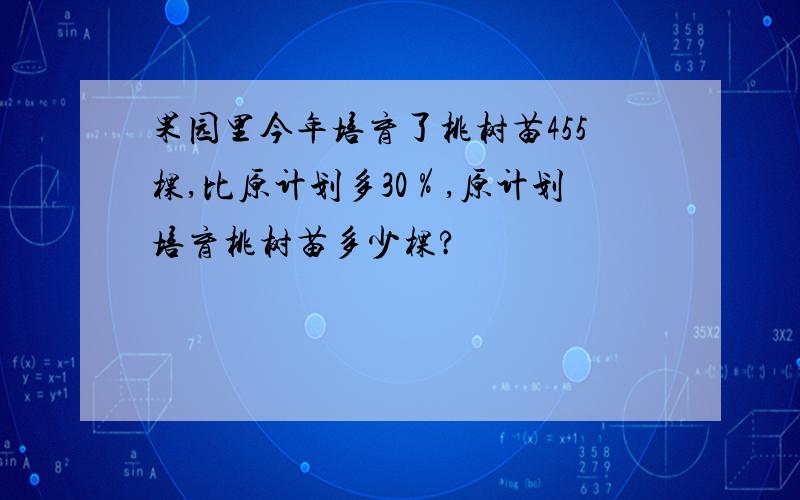 果园里今年培育了桃树苗455棵,比原计划多30％,原计划培育桃树苗多少棵?