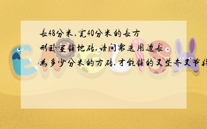 长48分米,宽40分米的长方形卧室铺地砖,请问需选用边长为多少分米的方砖,才能铺的又整齐又节约?（地砖的边长要求是整数）