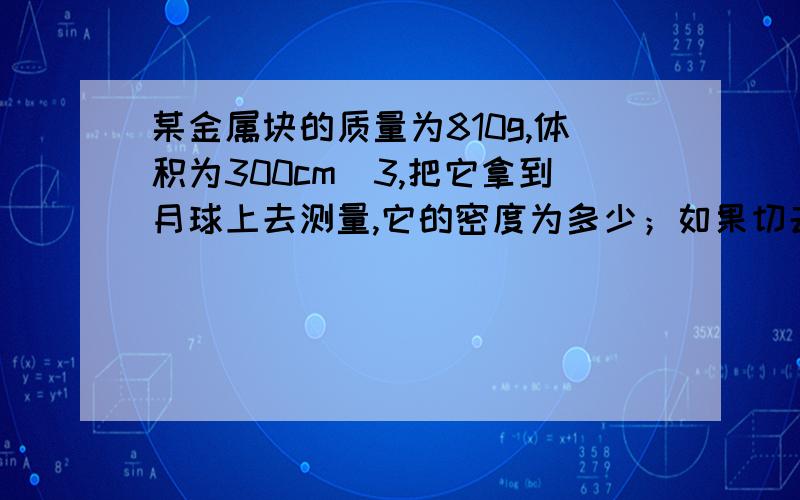 某金属块的质量为810g,体积为300cm^3,把它拿到月球上去测量,它的密度为多少；如果切去2／5,其密度为?