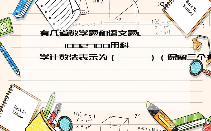 有几道数学题和语文题1.       1032700用科学计数法表示为（      ）（保留三个有效数字）.2.如图的圆圈中有6个数按一定的规律填入,后因不慎,一滴墨水涂掉了一个数,你认为这个数是（      ）.3