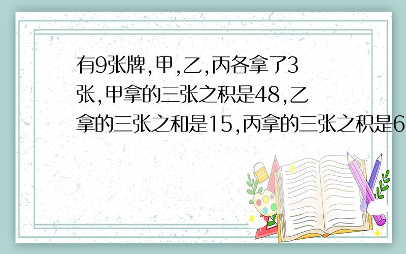 有9张牌,甲,乙,丙各拿了3张,甲拿的三张之积是48,乙拿的三张之和是15,丙拿的三张之积是63,请问这9张分别是多少?个“页”加偏旁成为另一个字.“漫长”的反义词是什么?（数学题最急）