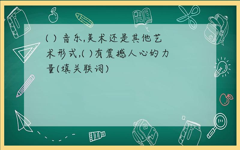 ( ) 音乐,美术还是其他艺术形式,( )有震撼人心的力量(填关联词)