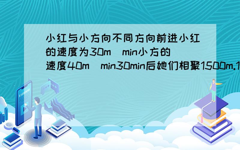 小红与小方向不同方向前进小红的速度为30m\min小方的速度40m\min30min后她们相聚1500m.1她们行走的路线有什么关系?2如她们以原来的速度相向而行,多长时间能相遇?