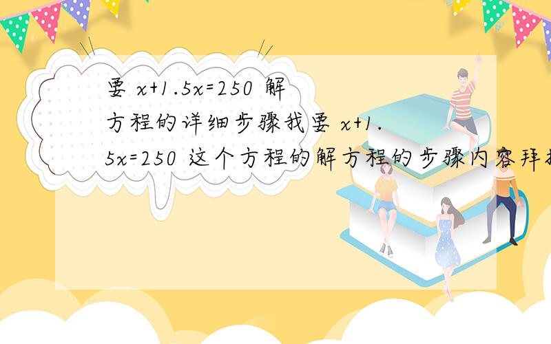 要 x+1.5x=250 解方程的详细步骤我要 x+1.5x=250 这个方程的解方程的步骤内容拜托,我不会这个方程解（比如：x+50=80        x=80-50        x=30     ）