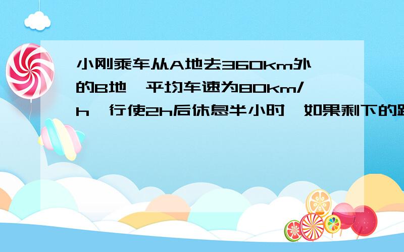 小刚乘车从A地去360km外的B地,平均车速为80km/h,行使2h后休息半小时,如果剩下的路程中不再休息,还需多少时才能到达B地