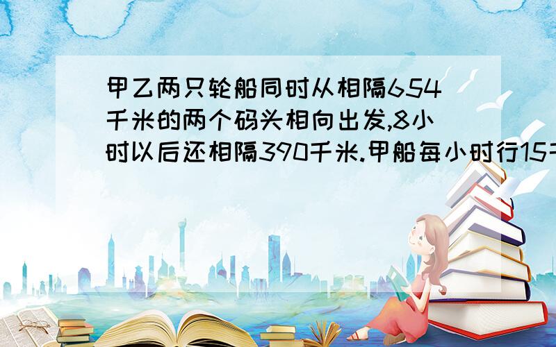 甲乙两只轮船同时从相隔654千米的两个码头相向出发,8小时以后还相隔390千米.甲船每小时行15千米,乙船每小时行几千米(要用方程)