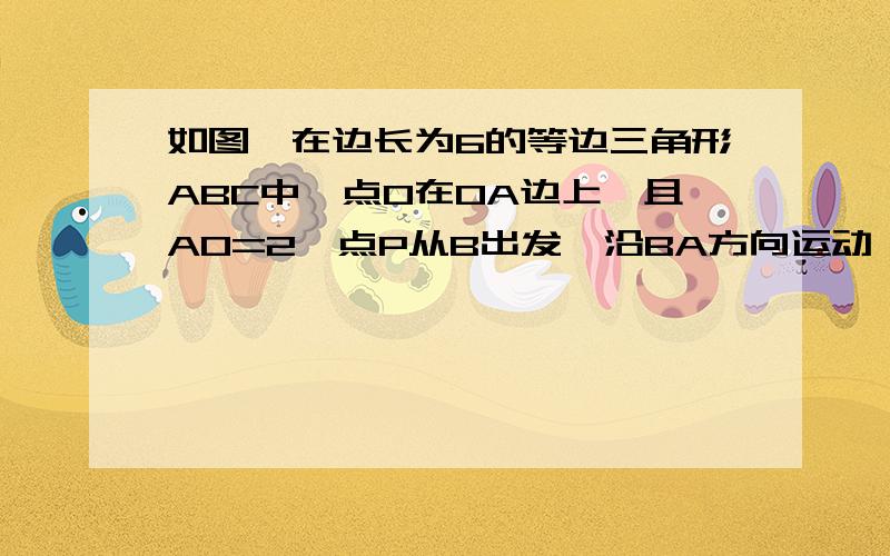 如图,在边长为6的等边三角形ABC中,点O在OA边上,且AO=2,点P从B出发,沿BA方向运动,连接OP,将线段OP逆时针旋转60°得到线段OD  (1)当点D恰好落在BC上时,求点P运动的距离;  (2)当BP=4时,①连接PD,试判断