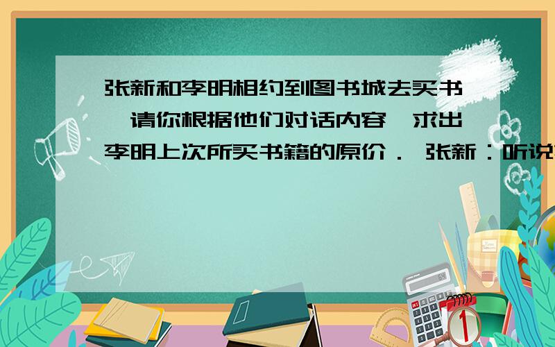 张新和李明相约到图书城去买书,请你根据他们对话内容,求出李明上次所买书籍的原价． 张新：听说花20元办张新和李明相约到图书城去买书,请你根据他们对话内容,求出李明上次所买书籍的