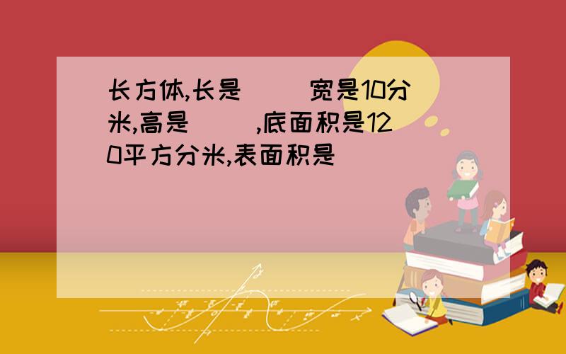 长方体,长是（ )宽是10分米,高是（ ）,底面积是120平方分米,表面积是（ ）