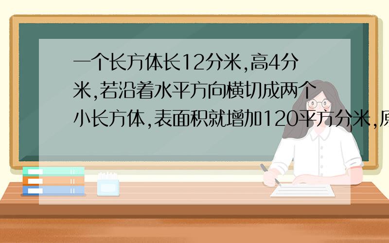 一个长方体长12分米,高4分米,若沿着水平方向横切成两个小长方体,表面积就增加120平方分米,原来长方体的体积是多少立方分米?