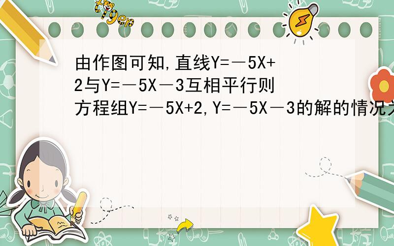 由作图可知,直线Y=－5X+2与Y=－5X－3互相平行则方程组Y=－5X+2,Y=－5X－3的解的情况为?