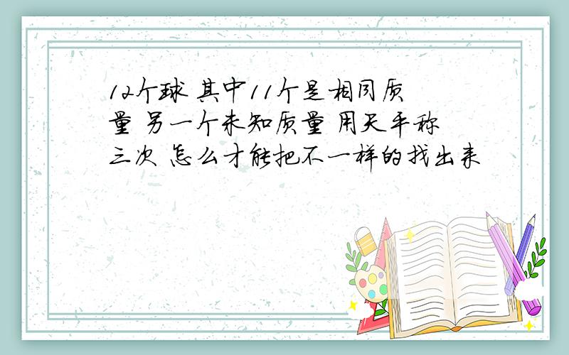 12个球 其中11个是相同质量 另一个未知质量 用天平称三次 怎么才能把不一样的找出来