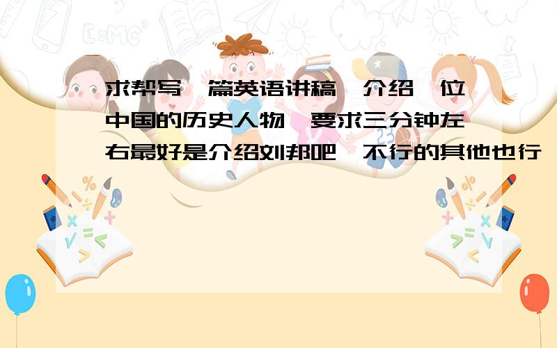 求帮写一篇英语讲稿,介绍一位中国的历史人物,要求三分钟左右最好是介绍刘邦吧,不行的其他也行,麻烦多点朋友来帮帮忙