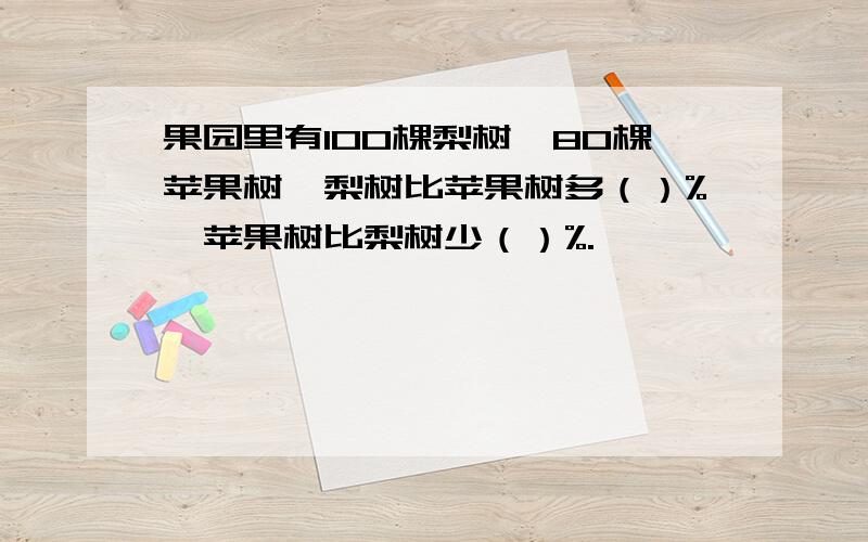 果园里有100棵梨树,80棵苹果树,梨树比苹果树多（）%,苹果树比梨树少（）%.