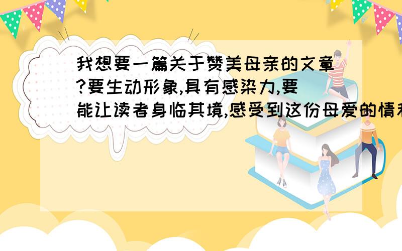 我想要一篇关于赞美母亲的文章?要生动形象,具有感染力,要能让读者身临其境,感受到这份母爱的情和意.为之感动…