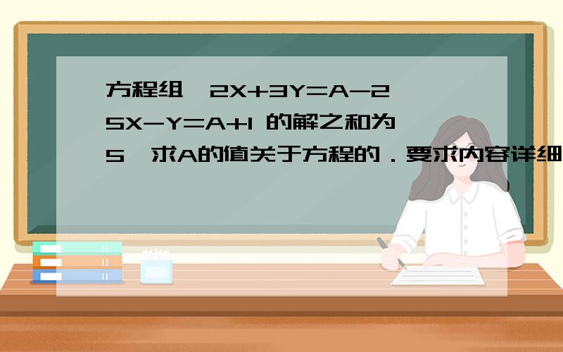 方程组{2X+3Y=A-2,5X-Y=A+1 的解之和为5,求A的值关于方程的．要求内容详细快回答!我8点钟就下的!