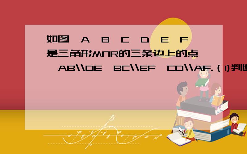 如图,A,B,C,D,E,F是三角形MNR的三条边上的点,AB\\DE,BC\\EF,CD\\AF.（1)判断∠1与∠4是否相等,并说明理由.（2）若∠4+∠6=210°,求∠R+∠N的度数.