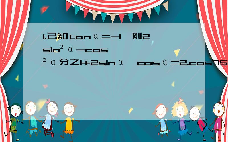 1.已知tanα=-1,则2sin²α-cos²α分之1+2sinα×cosα=2.cos750°×sin（-690°）=3.已知sinα+cosα=1/2,则sinα×cosα=4.已知sinα×cosα=1/8,且sinα＞cosα,则cosα-sinα=5.sin210°= tan600°= 根号下1-sin²1190°= 6.若cos