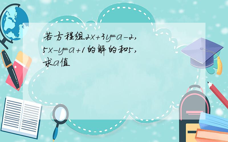 若方程组2x+3y=a-2,5x-y=a+1的解的和5,求a值