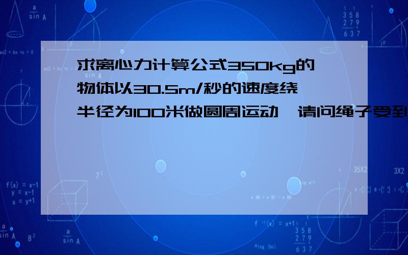 求离心力计算公式350kg的物体以30.5m/秒的速度绕半径为100米做圆周运动,请问绳子受到的离心力为多少千克?请列出详细步骤,感谢!