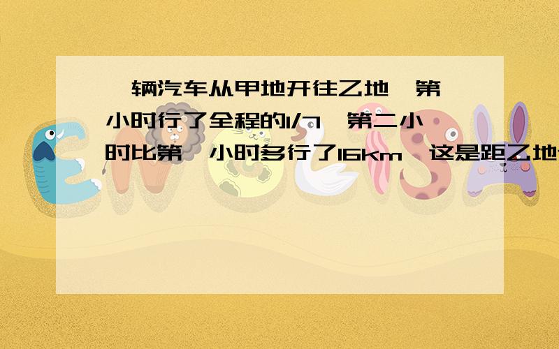 一辆汽车从甲地开往乙地,第一小时行了全程的1/7,第二小时比第一小时多行了16km,这是距乙地还有94km.求甲乙两地间的公路长多少千米?用方程