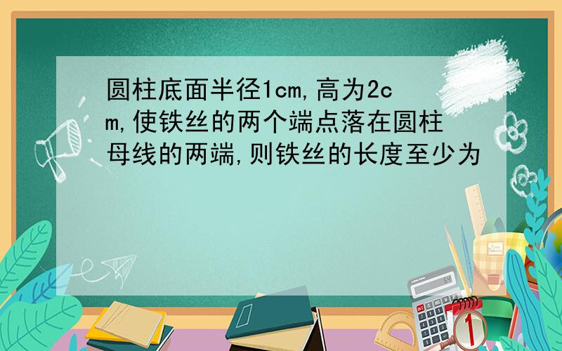 圆柱底面半径1cm,高为2cm,使铁丝的两个端点落在圆柱母线的两端,则铁丝的长度至少为