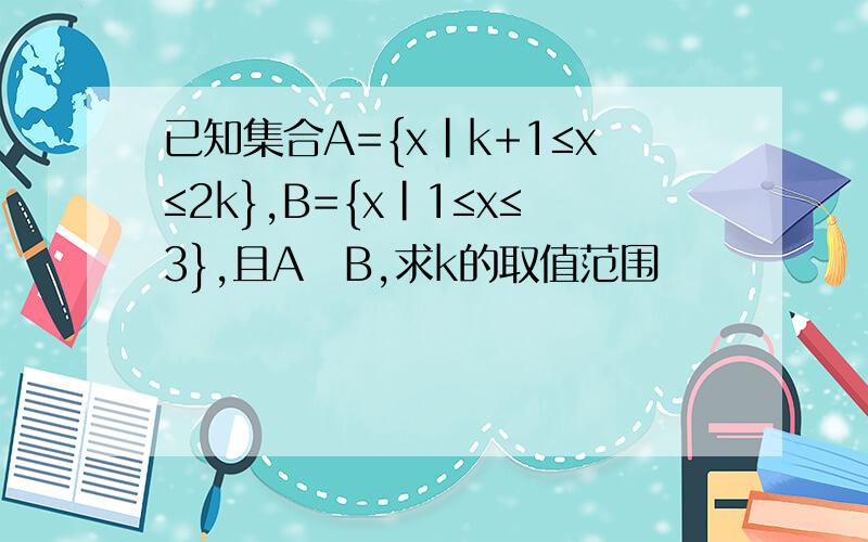 已知集合A={x|k+1≤x≤2k},B={x|1≤x≤3},且A⊆B,求k的取值范围