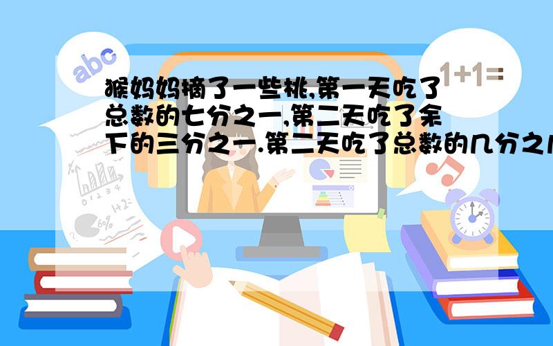 猴妈妈摘了一些桃,第一天吃了总数的七分之一,第二天吃了余下的三分之一.第二天吃了总数的几分之几