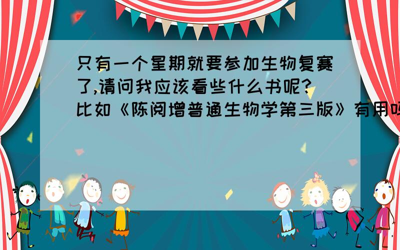 只有一个星期就要参加生物复赛了,请问我应该看些什么书呢?比如《陈阅增普通生物学第三版》有用吗?