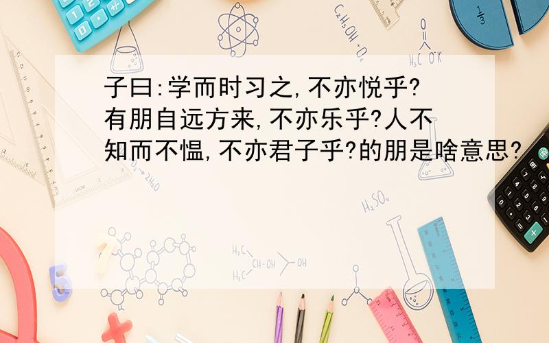 子曰:学而时习之,不亦悦乎?有朋自远方来,不亦乐乎?人不知而不愠,不亦君子乎?的朋是啥意思?