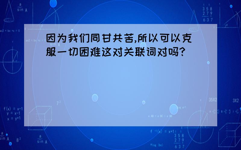 因为我们同甘共苦,所以可以克服一切困难这对关联词对吗?