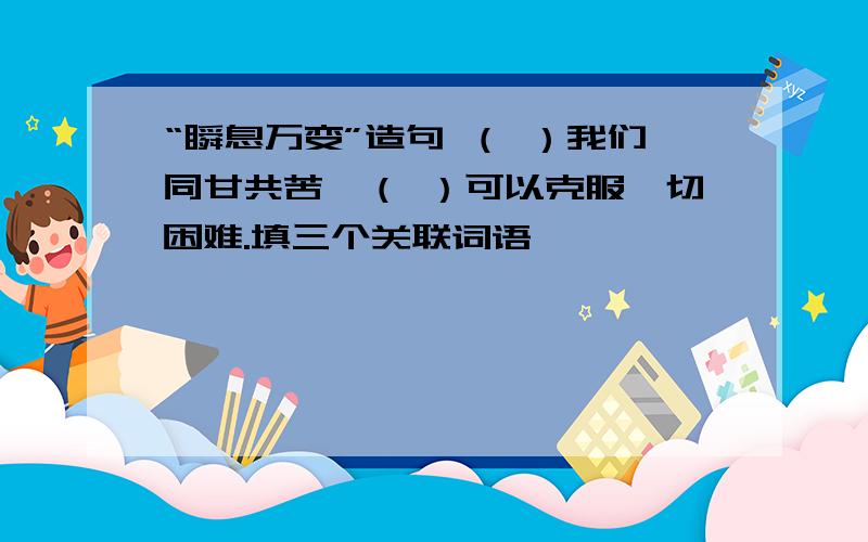 “瞬息万变”造句 （ ）我们同甘共苦,（ ）可以克服一切困难.填三个关联词语