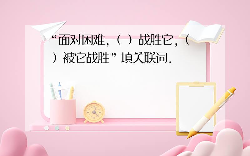 “面对困难,（ ）战胜它,（ ）被它战胜”填关联词.