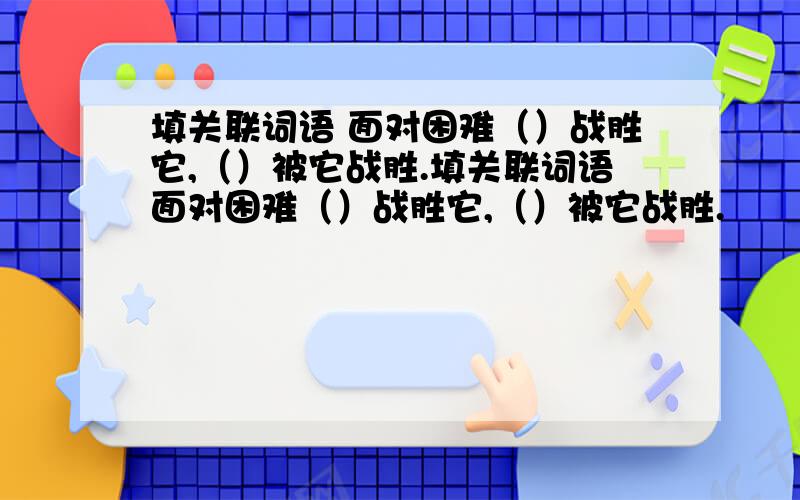 填关联词语 面对困难（）战胜它,（）被它战胜.填关联词语面对困难（）战胜它,（）被它战胜.