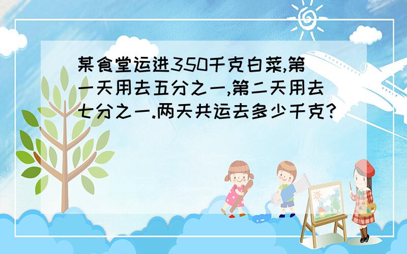 某食堂运进350千克白菜,第一天用去五分之一,第二天用去七分之一.两天共运去多少千克?